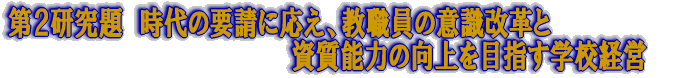 第２研究題　時代の要請に応え、教職員の意識改革と資質能力の向上を目指す学校経営 